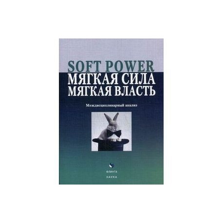 Soft power, мягкая сила, мягкая власть. Междисциплинарный анализ : коллективная монография