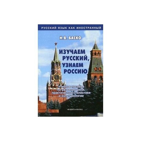 Изучаем русский, узнаем Россию: Учебное пособие по развитию речи, практической стилистике и культурологии.