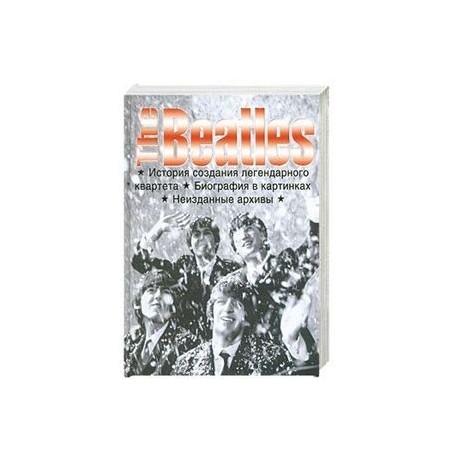 The Beatles . История создания легендарного квартета . Биография в картинках . Неизданные архивы .