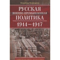 Русская военно-промышленная политика. 1914-1917. Государственные задачи и частные интересы