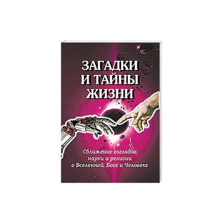 Загадки и тайны жизни. Сближение взглядов науки и религии о Вселенной, Боге и Человеке