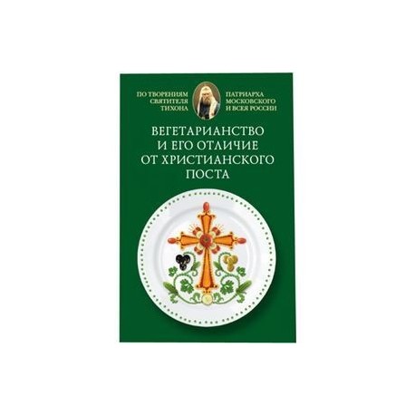 Вегетарианство и его отличие от христианского поста: По творениям святителя Тихона,.