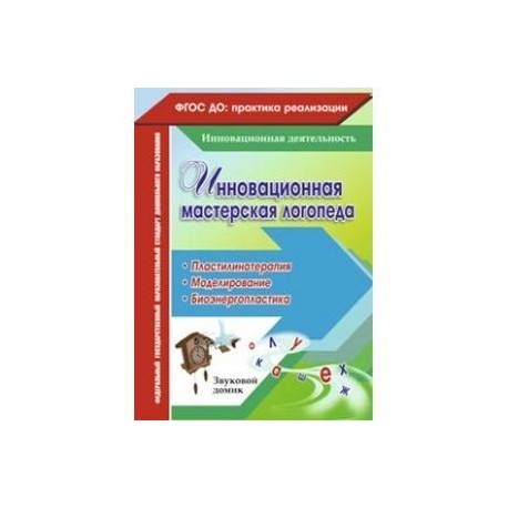 Инновационная мастерская логопеда. Пластилинотерапия. Моделирование. Биоэнергопластика. ФГОС ДО