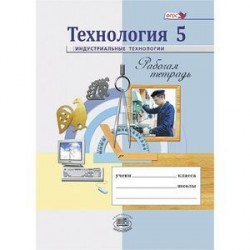 Технология. Индустриальные технологии. 5 класс. Рабочая тетрадь. ФГОС