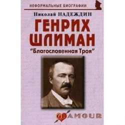 Генрих Шлиман: «Благословенная Троя»