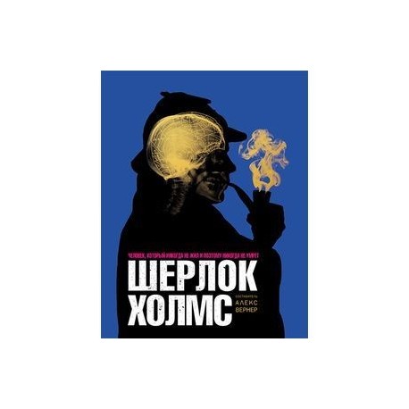 Шерлок Холмс. Человек, который никогда не жил и поэтому никогда не умрёт