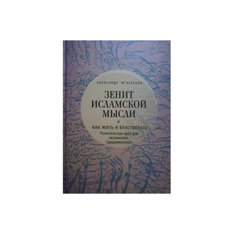 Зенит исламской мысли. Как жить и властвовать. Политическая культура исламского Средневековья