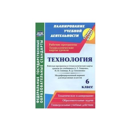 Технология. 6 класс. Рабочая программа и технологические карты уроков по учебникам А. Т. Тищенко, Н. В. Синицы, В. Д. Симоненко. Модифицированный вариант для неделимых классов