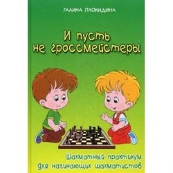 И пусть не гроссмейстеры. Шахматный практикум для начинающих шахматистов. Учебное пособие