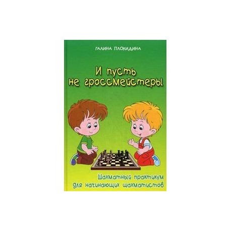 И пусть не гроссмейстеры. Шахматный практикум для начинающих шахматистов. Учебное пособие