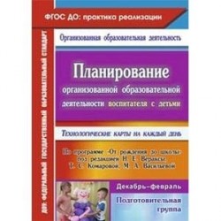 Планирование организованной образовательной деятельности воспитателя с детьми. Технологические карты на каждый день по программе "От рождения до школы" под редакцией Н.Е. Вераксы, Т.С. Комаровой, М.А. Васильевой. Декабрь-февраль. Подготовительная группа