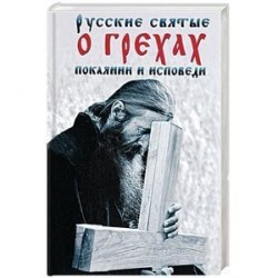 Русские святые о грехах, покаянии и исповеди. О спасении души и перенесении всякой скорби, гнева и нужды