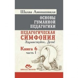 Основы гуманной педагогики. Книга 6. Часть 1. Педагогическая симфония. Здравствуйте, Дети!