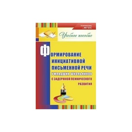 Формирование инициативной письменной речи у младших школьников с задержкой психического развития: учебное пособие