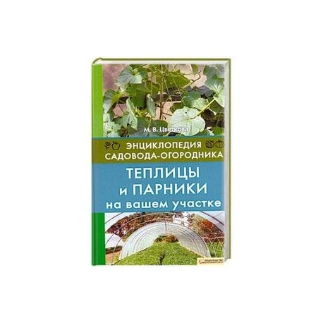 Теплицы и парники на вашем участке. Энциклопедия садовода-огородника