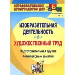 Изобразительная деятельность и художественный труд. Подготовительная группа. Комплексные занятия