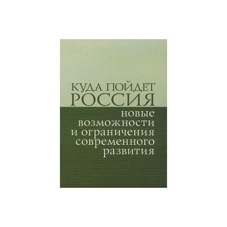 Куда пойдет Россия. Новые возможности и ограничения современного развития