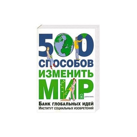 500 способов изменить мир. Банк глобальных идей. Институт социальных изобретений