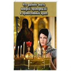 Что должен знать каждый приходящий в Православный храм. Практические советы и наставления для начинающих ходить в