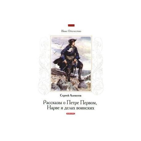 Книга отечество. Алексеев, с. п. рассказы о Петре первом, Нарве и о делах воинских. Алексеев, Сергей Петрович. Рассказы о Петре i. Рассказы о Петре первом Сергей Алексеев. Рассказы о Петре 1 Нарве и делах воинских.