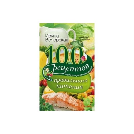 100 рецептов правильного питания. Вкусно, полезно, душевно, целебно