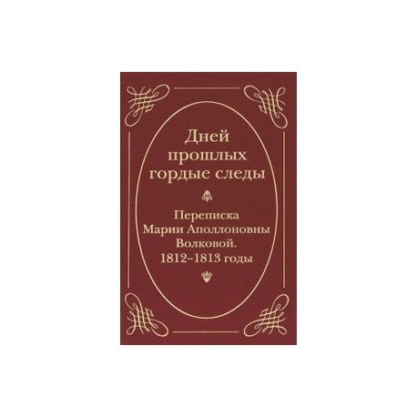 Дней прошлых гордые следы. Переписка Марии Аполлоновны Волковой. 1812-1813 годы