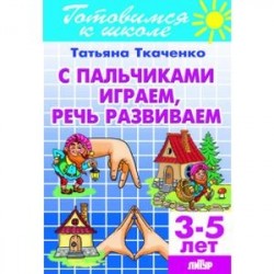 С пальчиками играем, речь развиваем. Для детей 3-5 лет