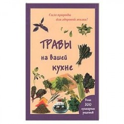 Травы на вашей кухне. Более 200 кулинарных рецептов. (Сила природы для здоровой жизни).