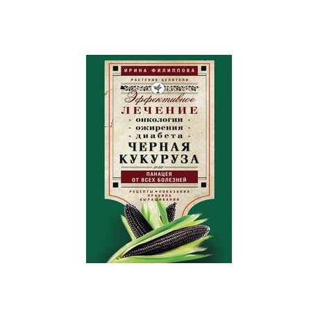 Черная кукуруза, или Панацея от всех болезней. Эффективное лечение онкологии, ожирения, диабета.