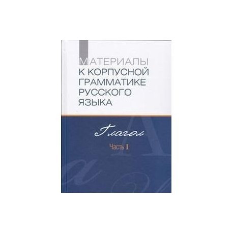 Материалы к корпусной грамматике русского языка. Глагол. Ч.1