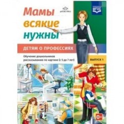 Мамы всякие нужны. Детям о профессиях. Обучение дошкольников расск. по картинке с 5 до 7 лет. Выпуск 1