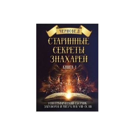 Старинные секреты знахарей. Этнографический сборник заговоров и ритуалов VIII-IX вв. Книга 1