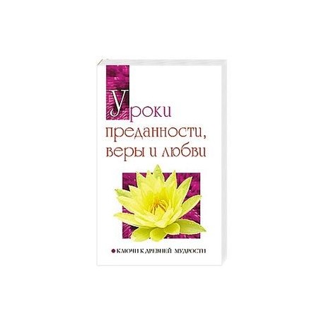 Уроки преданности, веры и любви. Ключи к древней мудрости