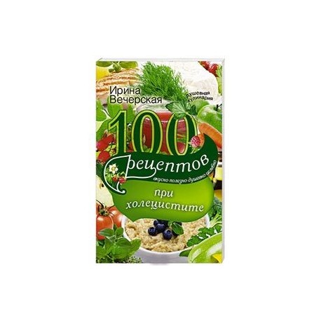 100 рецептов при холецистите. Вкусно, полезно, душевно, целебно