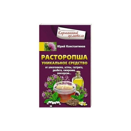 Расторопша. Уникальное средство от алкоголизма, астмы, гастрита, диабета, ожирения, онкологии