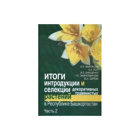 Итоги интродукции и селекции декоративных травянистых растений в Республике Башкортостан. В 2 частях.Часть 2