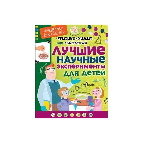 Лучшие научные эксперименты для детей. Физика, химия, биология