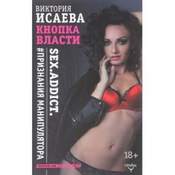 Кнопка Власти. Sex. Addict. Признания манипулятора