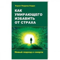 Как умирающего избавить от страха. Новый подход к смерти