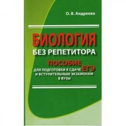 Биология без репетитора. Пособие для подготовки к сдаче ЕГЭ и вступительным экзаменам в ВУЗы