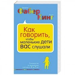 Как говорить, чтобы маленькие дети вас слушали. Руководство по выживанию с детьми от 2 до 7 лет