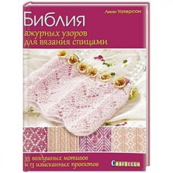 Библия ажурных узоров для вязания спицами. 35 воздушных мотивов и 13 изысканных проектов