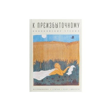 К преизбыточному. Кононовские чтения: исследования, статьи, эссе, диалоги