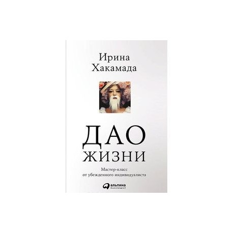 Дао жизни: мастер-класс от убежденного индивидуалиста - Ирина Хакамада - Google Books