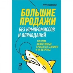 Большие продажи без компромиссов и оправданий. Система эффективных продаж по телефону и на встречах