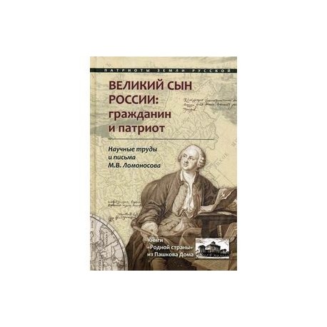 Великий сын России: гражданин и патриот. Научные труды и письма М.В. Ломоносова