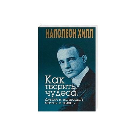 Как творить чудеса. Думай и воплощай мечты в жизнь