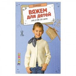 Вяжем для детей от 2 до 10 лет. Спицы