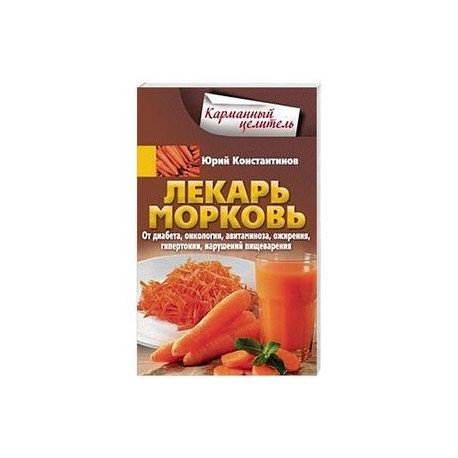 Лекарь морковь. От диабета, онкологии, авитаминоза, ожирения, гипертонии, нарушений пищеварения