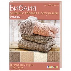 Библия узоров с косами и жгутами. Спицы. 13 проектов, 21 урок и 50 узоров